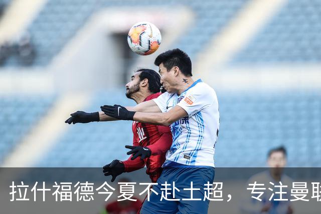 拉什福德今夏不赴土超，专注曼联