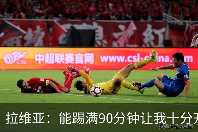 拉维亚：能踢满90分钟让我十分开心 大家都对阿隆索十分认可