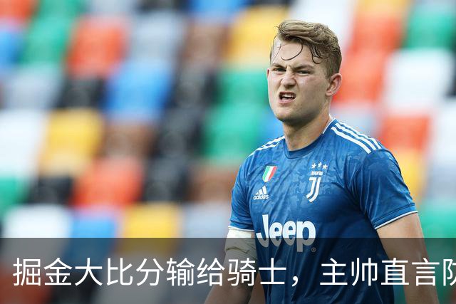 掘金大比分输给骑士，主帅直言防守失误普遍