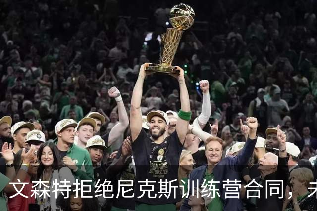 文森特拒绝尼克斯训练营合同，未来何去何从？