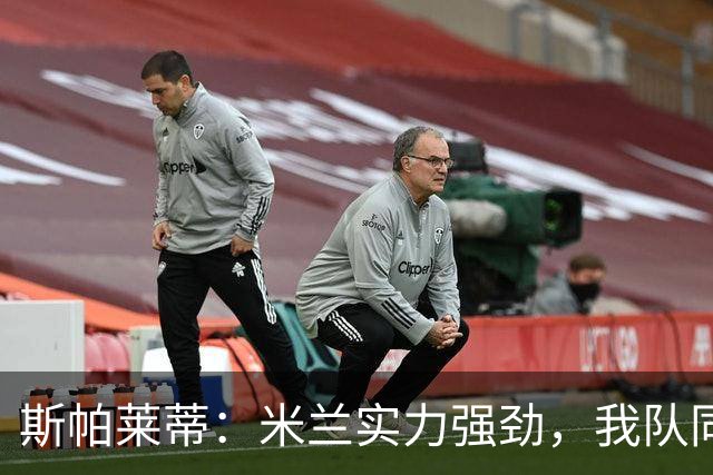 斯帕莱蒂：米兰实力强劲，我队同样不容小觑