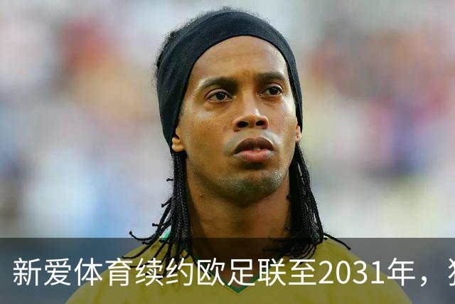 新爱体育续约欧足联至2031年，独占未来五年赛事版权
