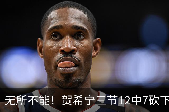 无所不能！贺希宁三节12中7砍下20分4板6助 三分5中3