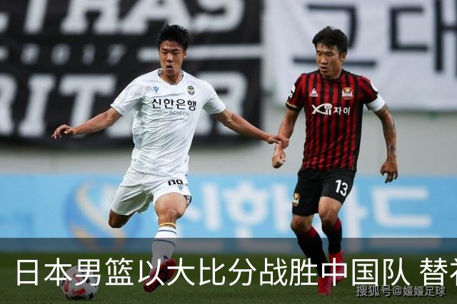 日本男篮以大比分战胜中国队 替补嘲讽引发争议