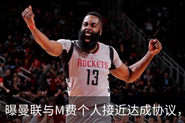 曝曼联与M费个人接近达成协议，转会费上限已定！皇马一条件下才截胡