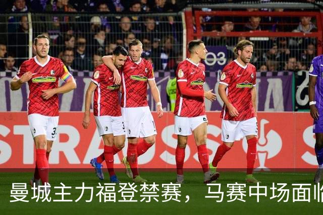 曼城主力福登禁赛，马赛中场面临人员不足