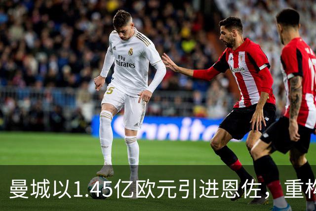 曼城以1.45亿欧元引进恩佐，重构中场的价值分析