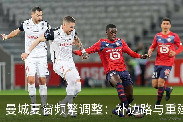 曼城夏窗频繁调整：补边路与重建中场