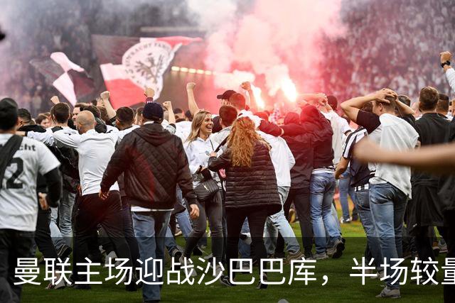 曼联主场迎战沙巴巴库，半场较量或成关键
