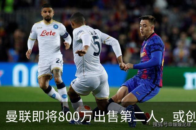 曼联即将800万出售第二人，或创联赛纪录！拉爵甩卖小妖赚纯利润