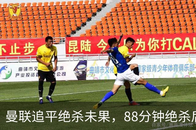 曼联追平绝杀未果，88分钟绝杀后96分钟鬼魅进球致平局