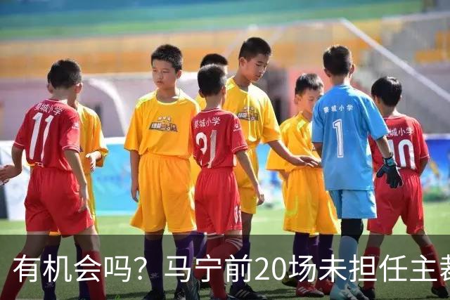 有机会吗？马宁前20场未担任主裁或四官 首轮仅剩4场裁判安排未出
