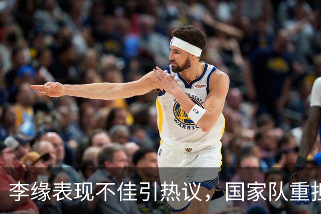 李缘表现不佳引热议，国家队重担难以胜任