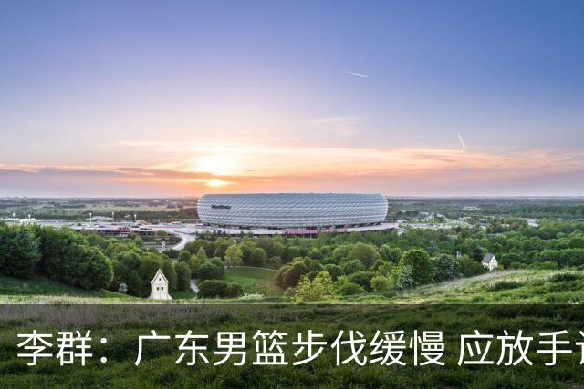 李群：广东男篮步伐缓慢 应放手让球员发挥