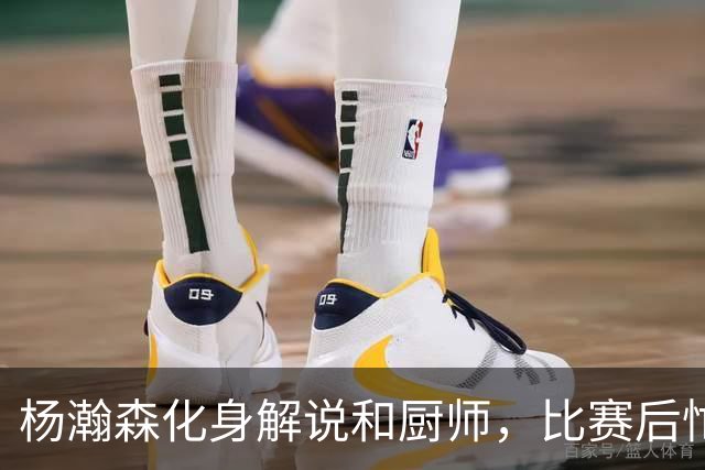 杨瀚森化身解说和厨师，比赛后忙于做饭