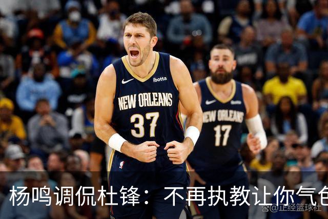杨鸣调侃杜锋：不再执教让你气色变好