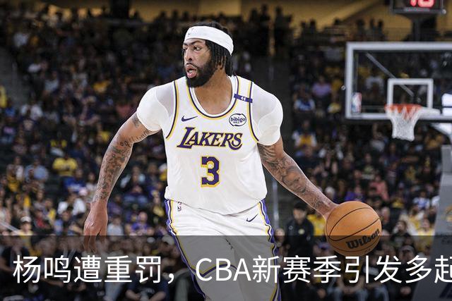 杨鸣遭重罚，CBA新赛季引发多起罚款事件
