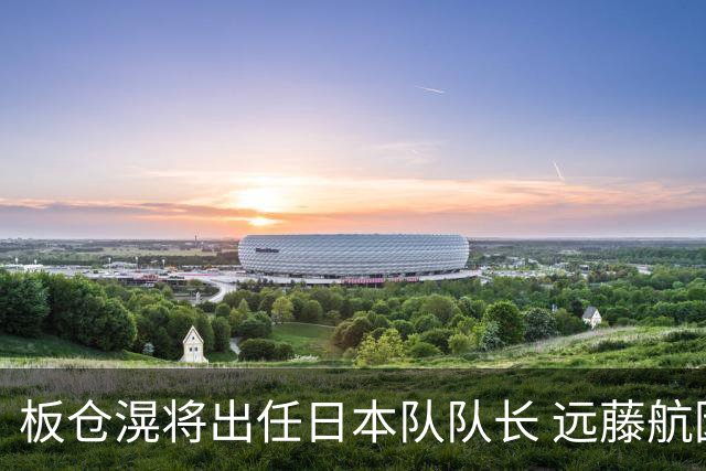板仓滉将出任日本队队长 远藤航因伤离队有球员落泪