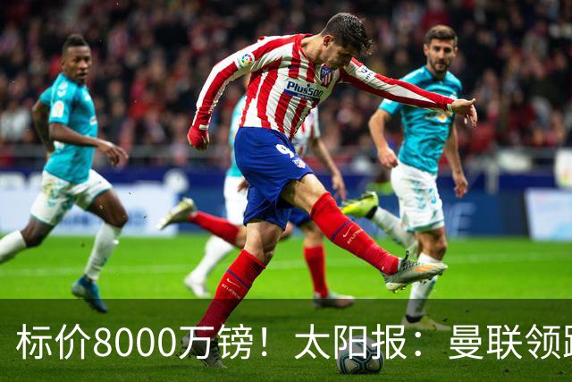 标价8000万镑！太阳报：曼联领跑M费争夺，皇马预计曼联会签下他