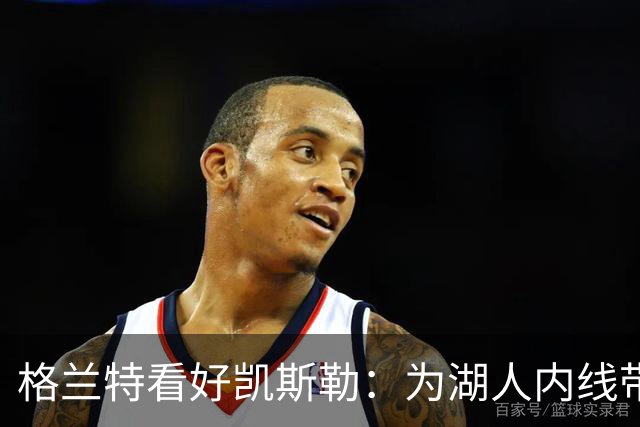 格兰特看好凯斯勒：为湖人内线带来硬度