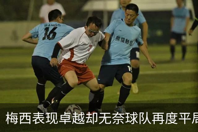 梅西表现卓越却无奈球队再度平局，928球里程碑近在咫尺