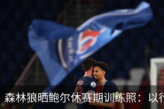森林狼晒鲍尔休赛期训练照：以行动见成效