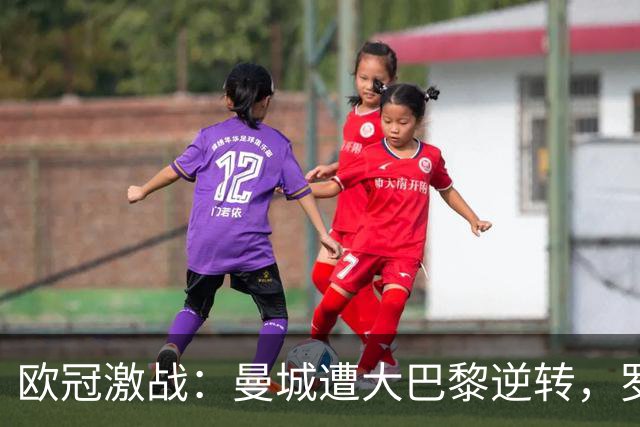 欧冠激战：曼城遭大巴黎逆转，罗马惜败皇马