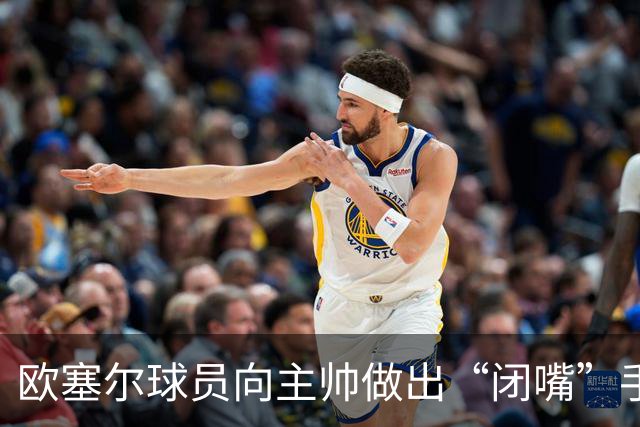 欧塞尔球员向主帅做出“闭嘴”手势，教练称赞他的拼搏精神