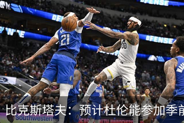 比克斯塔夫：预计杜伦能参加季前赛，但会密切关注他的身体状况