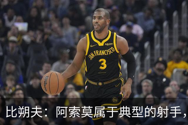 比朔夫：阿索莫属于典型的射手，护球和终结能力简直惊人