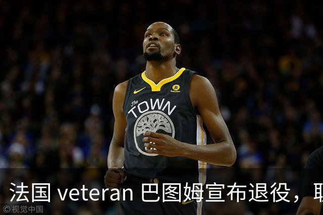 法国 veteran 巴图姆宣布退役，职业生涯画上句号