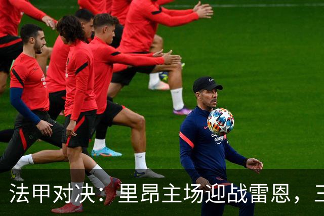 法甲对决：里昂主场迎战雷恩，三家看好主胜