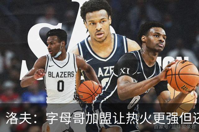 洛夫：字母哥加盟让热火更强但还非夺冠队伍