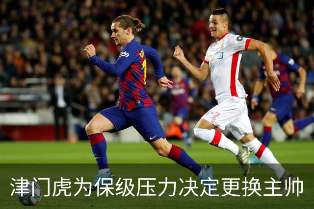 津门虎为保级压力决定更换主帅