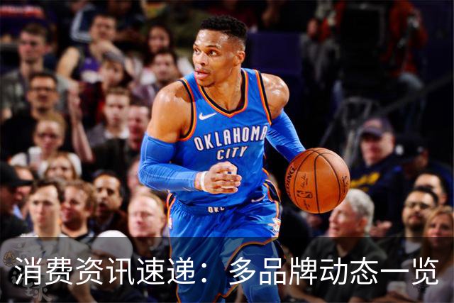 消费资讯速递：多品牌动态一览