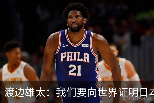 渡边雄太：我们要向世界证明日本球队的实力