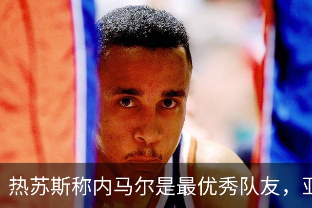 热苏斯称内马尔是最优秀队友，亚马尔表现堪比顶级球员