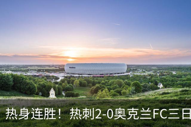 热身连胜！热刺2-0奥克兰FC三日后将战悉尼 斯卡利特里沙利松破门