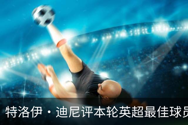 特洛伊·迪尼评本轮英超最佳球员与教练