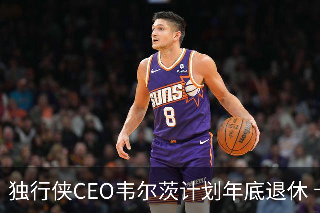 独行侠CEO韦尔茨计划年底退休 卡森将接任新职