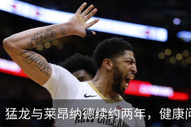 猛龙与莱昂纳德续约两年，健康问题成未知数