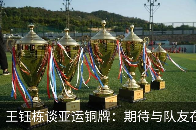 王钰栋谈亚运铜牌：期待与队友在国家队相聚