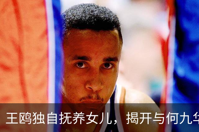 王鸥独自抚养女儿，揭开与何九华的复杂关系
