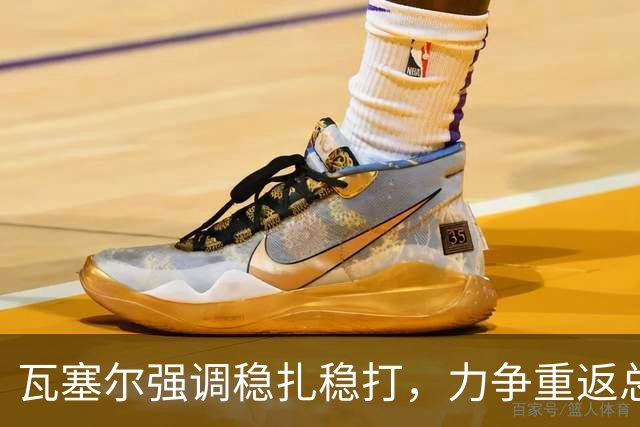 瓦塞尔强调稳扎稳打，力争重返总决赛