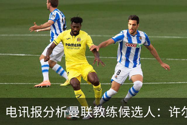 电讯报分析曼联教练候选人：许尔策勒最合适，埃迪·豪紧随其后