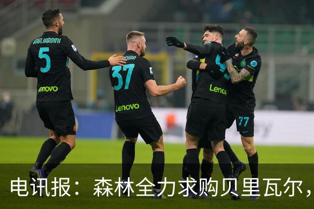 电讯报：森林全力求购贝里瓦尔，准备开约4500万英镑的第二份报价