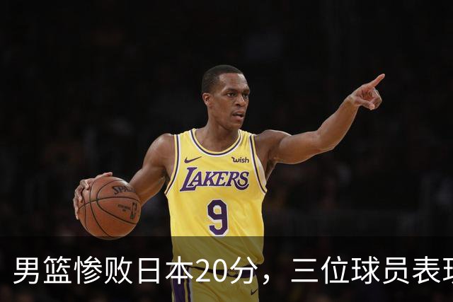 男篮惨败日本20分，三位球员表现不佳成为关键