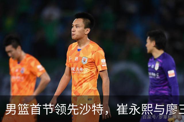男篮首节领先沙特，崔永熙与廖三宁表现突出