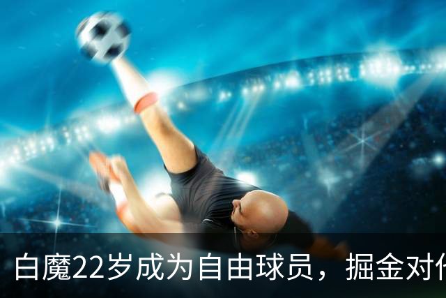 白魔22岁成为自由球员，掘金对他表示兴趣