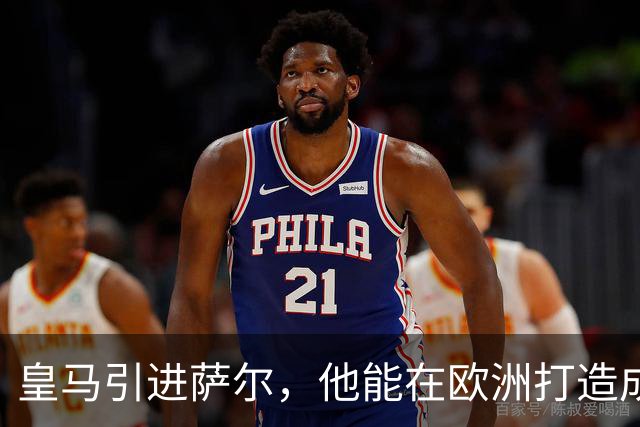 皇马引进萨尔，他能在欧洲打造成优秀内线吗？